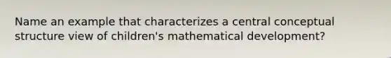 Name an example that characterizes a central conceptual structure view of children's mathematical development?