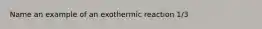 Name an example of an exothermic reaction 1/3