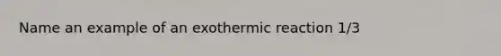 Name an example of an exothermic reaction 1/3