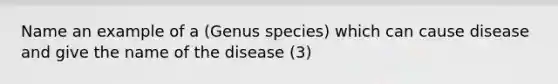 Name an example of a (Genus species) which can cause disease and give the name of the disease (3)