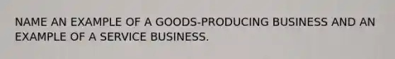 NAME AN EXAMPLE OF A GOODS-PRODUCING BUSINESS AND AN EXAMPLE OF A SERVICE BUSINESS.