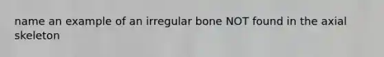 name an example of an irregular bone NOT found in the axial skeleton