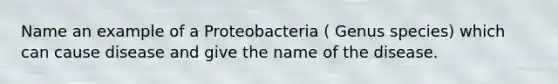 Name an example of a Proteobacteria ( Genus species) which can cause disease and give the name of the disease.