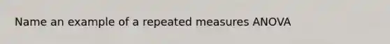 Name an example of a repeated measures ANOVA