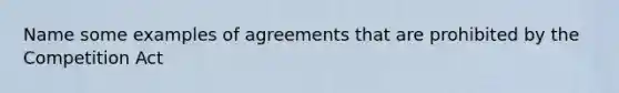 Name some examples of agreements that are prohibited by the Competition Act