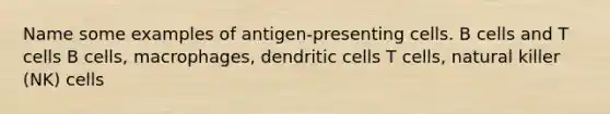 Name some examples of antigen-presenting cells. B cells and T cells B cells, macrophages, dendritic cells T cells, natural killer (NK) cells