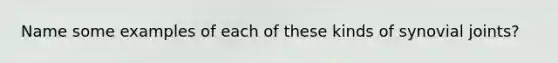 Name some examples of each of these kinds of synovial joints?