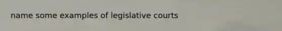 name some examples of legislative courts