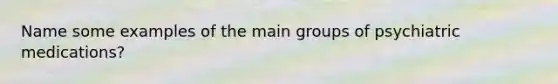 Name some examples of the main groups of psychiatric medications?