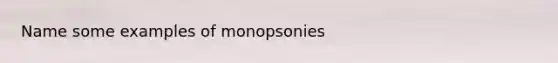 Name some examples of monopsonies