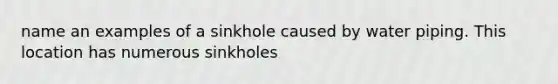 name an examples of a sinkhole caused by water piping. This location has numerous sinkholes