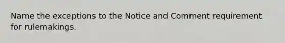 Name the exceptions to the Notice and Comment requirement for rulemakings.