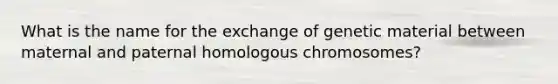 What is the name for the exchange of genetic material between maternal and paternal homologous chromosomes?