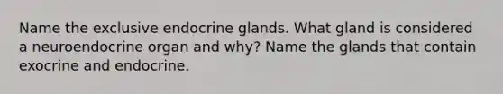 Name the exclusive endocrine glands. What gland is considered a neuroendocrine organ and why? Name the glands that contain exocrine and endocrine.