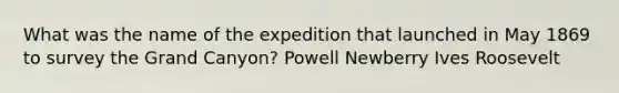 What was the name of the expedition that launched in May 1869 to survey the Grand Canyon? Powell Newberry Ives Roosevelt