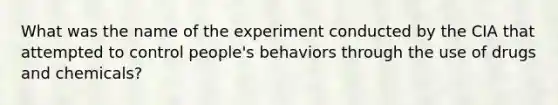 What was the name of the experiment conducted by the CIA that attempted to control people's behaviors through the use of drugs and chemicals?