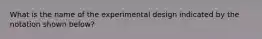 What is the name of the experimental design indicated by the notation shown below?