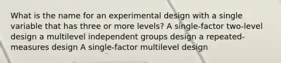 What is the name for an experimental design with a single variable that has three or more levels? A single-factor two-level design a multilevel independent groups design a repeated-measures design A single-factor multilevel design