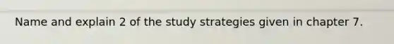 Name and explain 2 of the study strategies given in chapter 7.