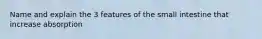 Name and explain the 3 features of the small intestine that increase absorption