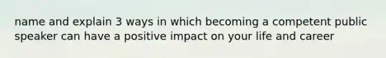 name and explain 3 ways in which becoming a competent public speaker can have a positive impact on your life and career