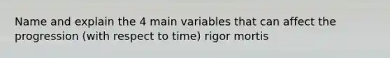 Name and explain the 4 main variables that can affect the progression (with respect to time) rigor mortis