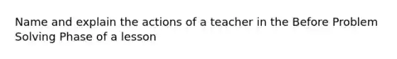 Name and explain the actions of a teacher in the Before Problem Solving Phase of a lesson