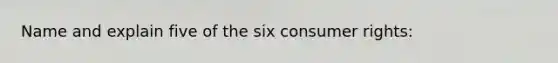 Name and explain five of the six consumer rights: