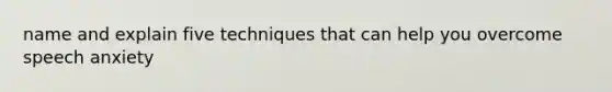 name and explain five techniques that can help you overcome speech anxiety