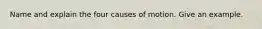 Name and explain the four causes of motion. Give an example.