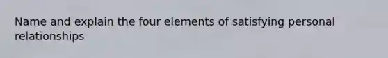 Name and explain the four elements of satisfying personal relationships
