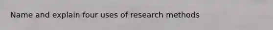 Name and explain four uses of research methods