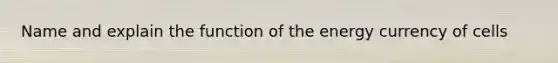 Name and explain the function of the energy currency of cells