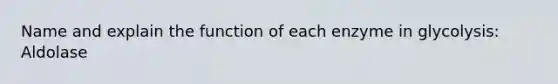 Name and explain the function of each enzyme in glycolysis: Aldolase