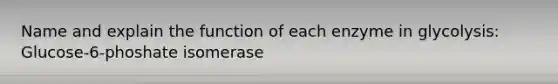Name and explain the function of each enzyme in glycolysis: Glucose-6-phoshate isomerase