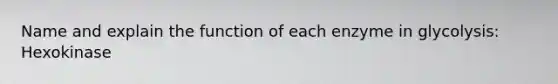 Name and explain the function of each enzyme in glycolysis: Hexokinase