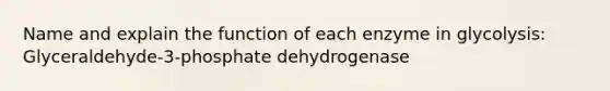 Name and explain the function of each enzyme in glycolysis: Glyceraldehyde-3-phosphate dehydrogenase