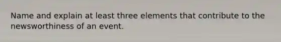 Name and explain at least three elements that contribute to the newsworthiness of an event.