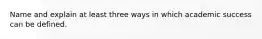 Name and explain at least three ways in which academic success can be defined.