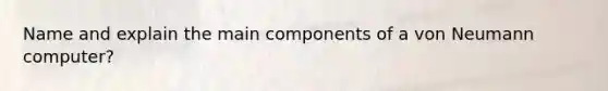 Name and explain the main components of a von Neumann computer?