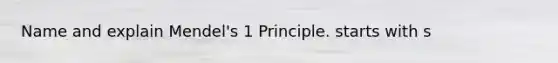 Name and explain Mendel's 1 Principle. starts with s