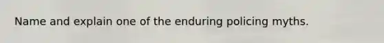 Name and explain one of the enduring policing myths.