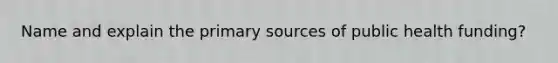 Name and explain the primary sources of public health funding?