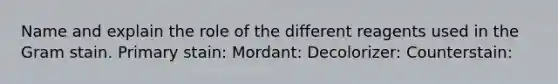 Name and explain the role of the different reagents used in the Gram stain. Primary stain: Mordant: Decolorizer: Counterstain: