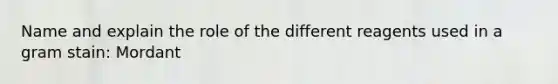 Name and explain the role of the different reagents used in a gram stain: Mordant