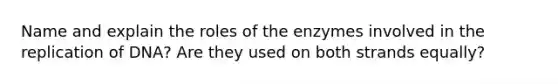 Name and explain the roles of the enzymes involved in the replication of DNA? Are they used on both strands equally?