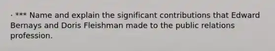 · *** Name and explain the significant contributions that Edward Bernays and Doris Fleishman made to the public relations profession.