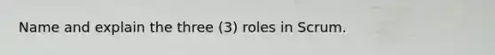 Name and explain the three (3) roles in Scrum.