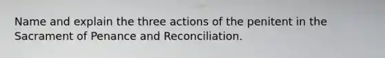 Name and explain the three actions of the penitent in the Sacrament of Penance and Reconciliation.