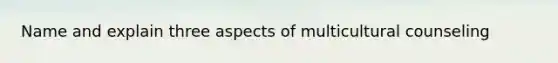 Name and explain three aspects of multicultural counseling